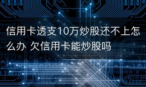 信用卡透支10万炒股还不上怎么办 欠信用卡能炒股吗
