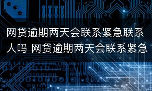 网贷逾期两天会联系紧急联系人吗 网贷逾期两天会联系紧急联系人吗怎么办