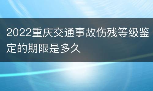 2022重庆交通事故伤残等级鉴定的期限是多久