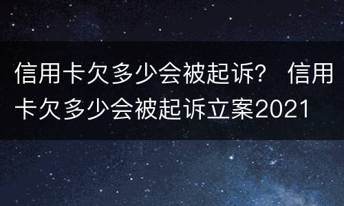 信用卡欠多少会被起诉？ 信用卡欠多少会被起诉立案2021