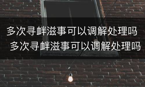 多次寻衅滋事可以调解处理吗 多次寻衅滋事可以调解处理吗法律