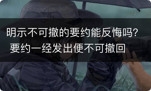 明示不可撤的要约能反悔吗？ 要约一经发出便不可撤回