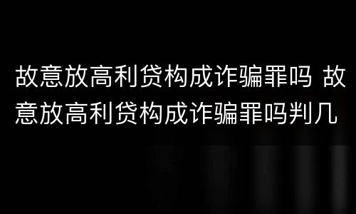 故意放高利贷构成诈骗罪吗 故意放高利贷构成诈骗罪吗判几年