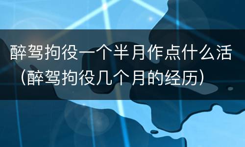 醉驾拘役一个半月作点什么活（醉驾拘役几个月的经历）