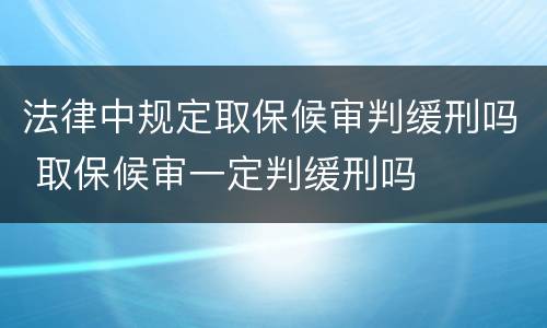 法律中规定取保候审判缓刑吗 取保候审一定判缓刑吗