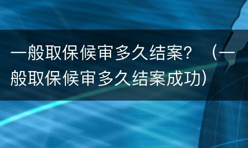 一般取保候审多久结案？（一般取保候审多久结案成功）