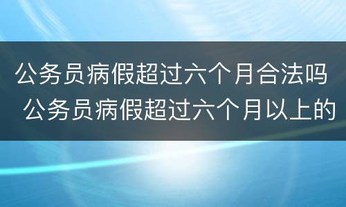 公务员病假超过六个月合法吗 公务员病假超过六个月以上的
