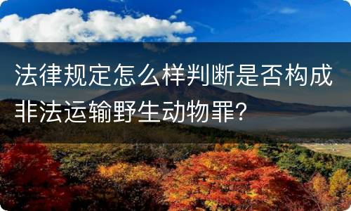 法律规定怎么样判断是否构成非法运输野生动物罪？