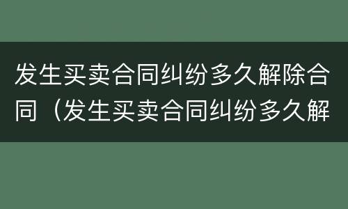 发生买卖合同纠纷多久解除合同（发生买卖合同纠纷多久解除合同无效）