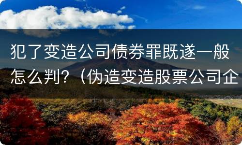 犯了变造公司债券罪既遂一般怎么判?（伪造变造股票公司企业债券罪）