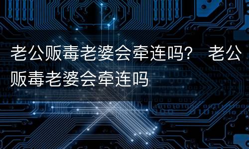 老公贩毒老婆会牵连吗？ 老公贩毒老婆会牵连吗
