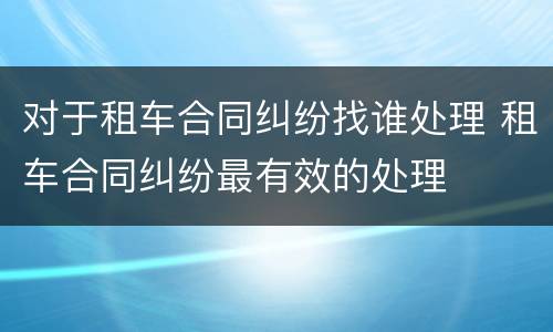 对于租车合同纠纷找谁处理 租车合同纠纷最有效的处理