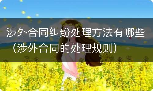 涉外合同纠纷处理方法有哪些（涉外合同的处理规则）