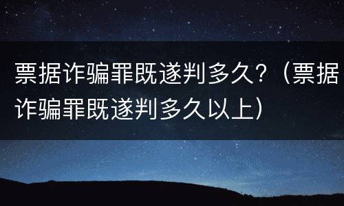 票据诈骗罪既遂判多久?（票据诈骗罪既遂判多久以上）