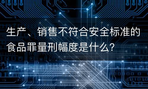 生产、销售不符合安全标准的食品罪量刑幅度是什么？