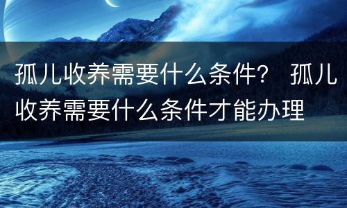孤儿收养需要什么条件？ 孤儿收养需要什么条件才能办理