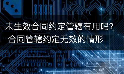 未生效合同约定管辖有用吗？ 合同管辖约定无效的情形