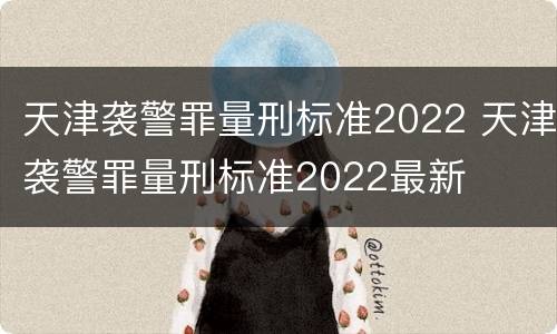 天津袭警罪量刑标准2022 天津袭警罪量刑标准2022最新
