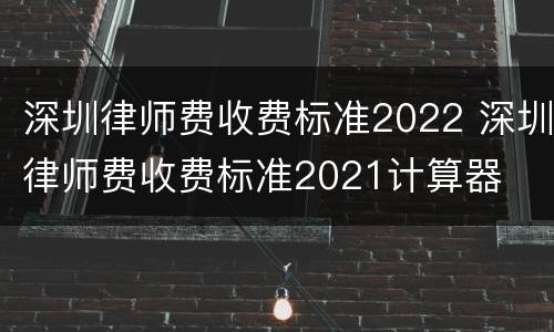 深圳律师费收费标准2022 深圳律师费收费标准2021计算器