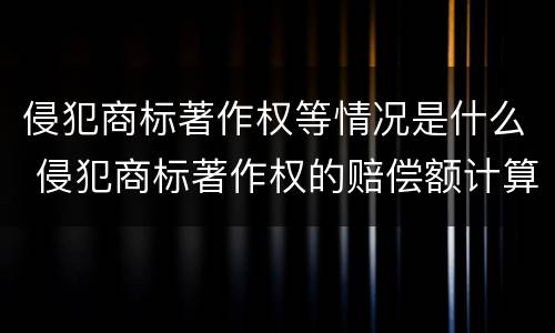 侵犯商标著作权等情况是什么 侵犯商标著作权的赔偿额计算