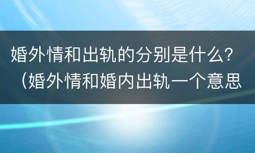 婚外情和出轨的分别是什么？（婚外情和婚内出轨一个意思吗）