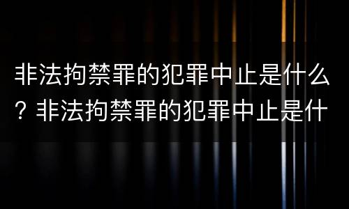 非法拘禁罪的犯罪中止是什么? 非法拘禁罪的犯罪中止是什么意思