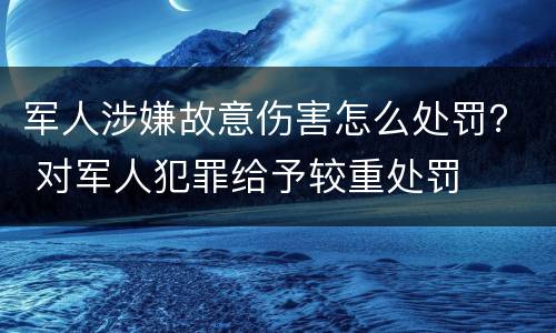 军人涉嫌故意伤害怎么处罚？ 对军人犯罪给予较重处罚