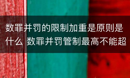 数罪并罚的限制加重是原则是什么 数罪并罚管制最高不能超过几年