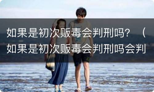 如果是初次贩毒会判刑吗？（如果是初次贩毒会判刑吗会判几年）