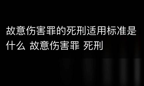 故意伤害罪的死刑适用标准是什么 故意伤害罪 死刑