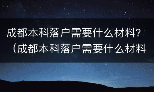 成都本科落户需要什么材料？（成都本科落户需要什么材料和手续）