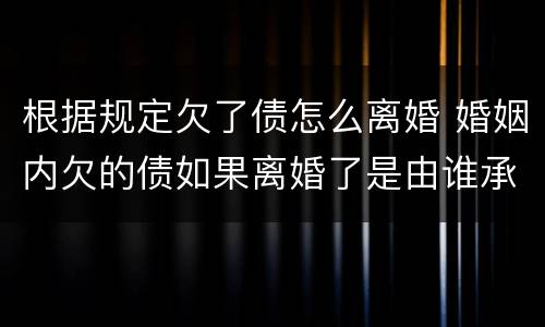 根据规定欠了债怎么离婚 婚姻内欠的债如果离婚了是由谁承担