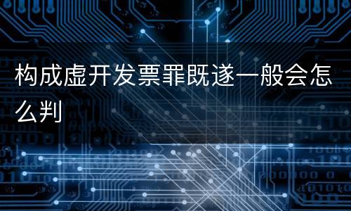 构成虚开发票罪既遂一般会怎么判