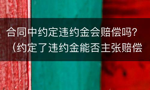 合同中约定违约金会赔偿吗？（约定了违约金能否主张赔偿损失吗）