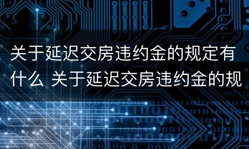 关于延迟交房违约金的规定有什么 关于延迟交房违约金的规定有什么法律