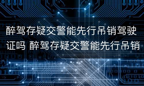 醉驾存疑交警能先行吊销驾驶证吗 醉驾存疑交警能先行吊销驾驶证吗