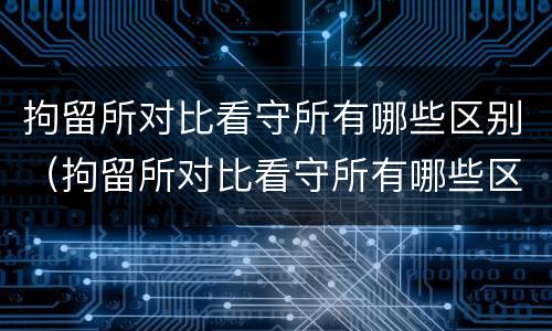 拘留所对比看守所有哪些区别（拘留所对比看守所有哪些区别和联系）