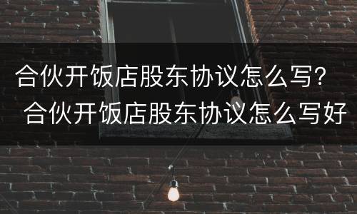 合伙开饭店股东协议怎么写？ 合伙开饭店股东协议怎么写好