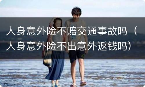 人身意外险不赔交通事故吗（人身意外险不出意外返钱吗）