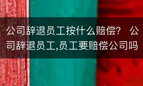 公司辞退员工按什么赔偿？ 公司辞退员工,员工要赔偿公司吗