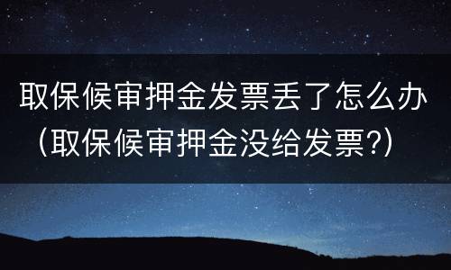 取保候审押金发票丢了怎么办（取保候审押金没给发票?）