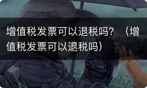增值税发票可以退税吗？（增值税发票可以退税吗）