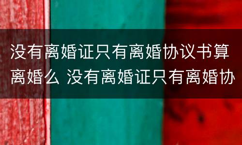 没有离婚证只有离婚协议书算离婚么 没有离婚证只有离婚协议书算离婚么嘛