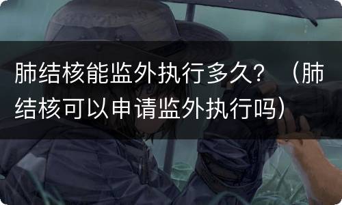 肺结核能监外执行多久？（肺结核可以申请监外执行吗）