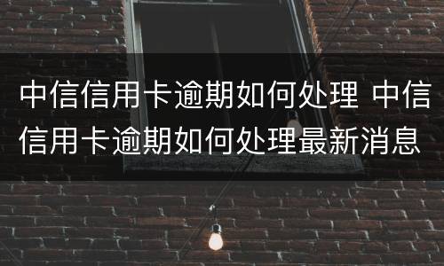 中信信用卡逾期如何处理 中信信用卡逾期如何处理最新消息
