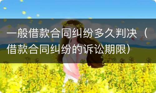 一般借款合同纠纷多久判决（借款合同纠纷的诉讼期限）