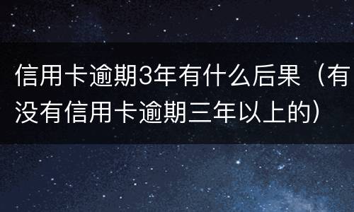信用卡逾期3年有什么后果（有没有信用卡逾期三年以上的）