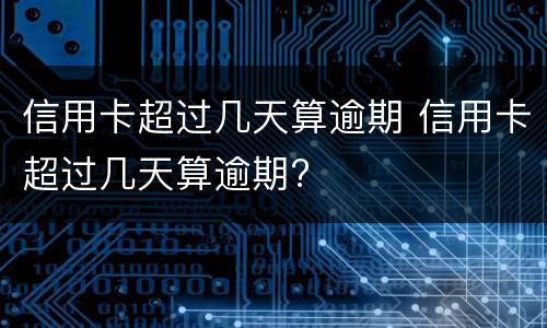 信用卡超过几天算逾期 信用卡超过几天算逾期?