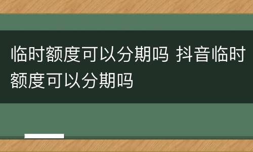 临时额度可以分期吗 抖音临时额度可以分期吗