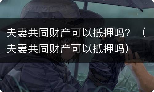 夫妻共同财产可以抵押吗？（夫妻共同财产可以抵押吗）